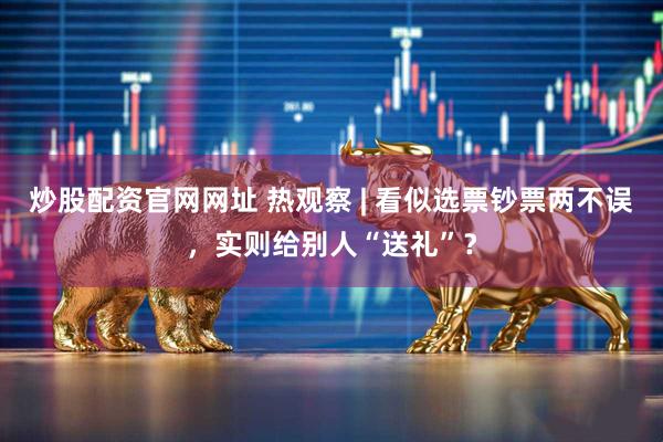 炒股配资官网网址 热观察 | 看似选票钞票两不误，实则给别人“送礼”？