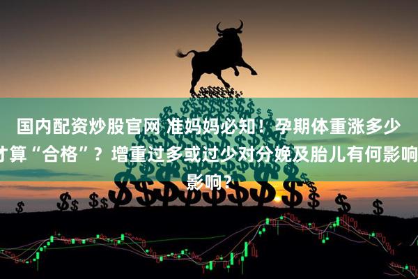 国内配资炒股官网 准妈妈必知！孕期体重涨多少才算“合格”？增重过多或过少对分娩及胎儿有何影响？