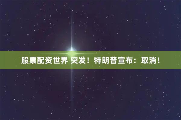 股票配资世界 突发！特朗普宣布：取消！