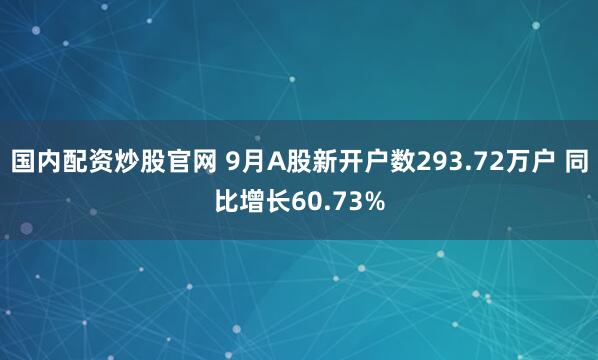 国内配资炒股官网 9月A股新开户数293.72万户 同比增长60.73%