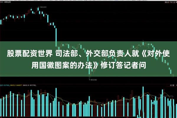 股票配资世界 司法部、外交部负责人就《对外使用国徽图案的办法》修订答记者问