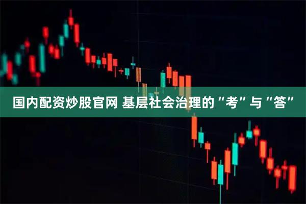 国内配资炒股官网 基层社会治理的“考”与“答”