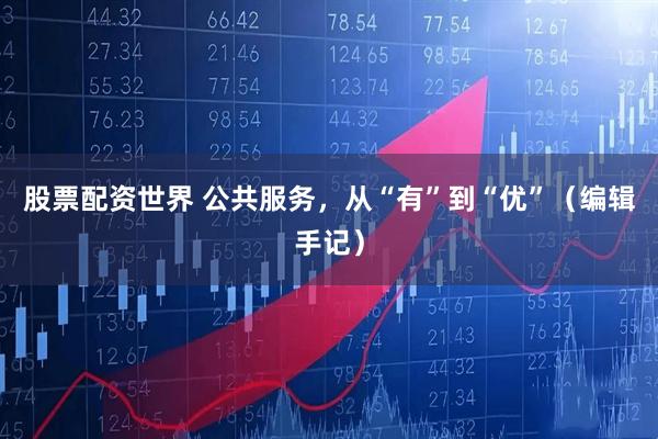 股票配资世界 公共服务，从“有”到“优”（编辑手记）