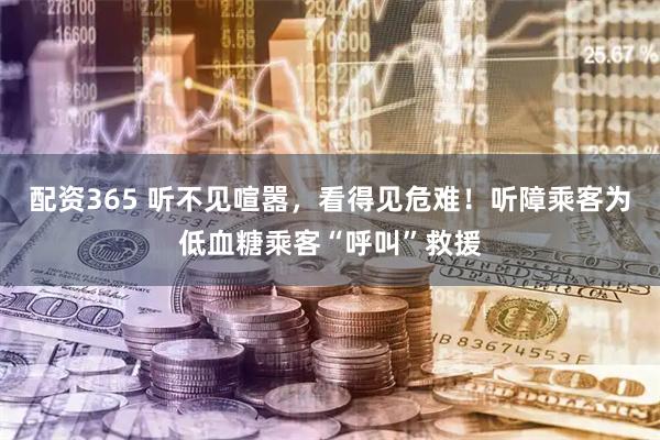 配资365 听不见喧嚣，看得见危难！听障乘客为低血糖乘客“呼叫”救援