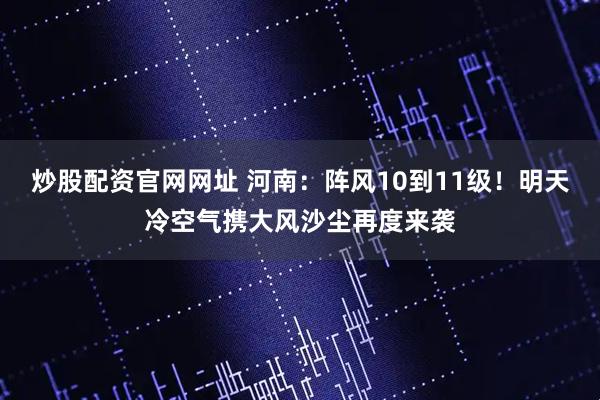 炒股配资官网网址 河南：阵风10到11级！明天冷空气携大风沙尘再度来袭