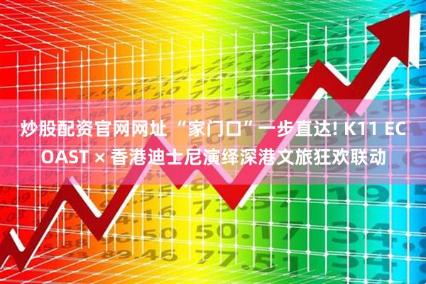 炒股配资官网网址 “家门口”一步直达! K11 ECOAST × 香港迪士尼演绎深港文旅狂欢联动