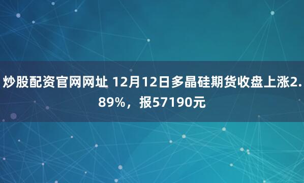 炒股配资官网网址 12月12日多晶硅期货收盘上涨2.89%，报57190元