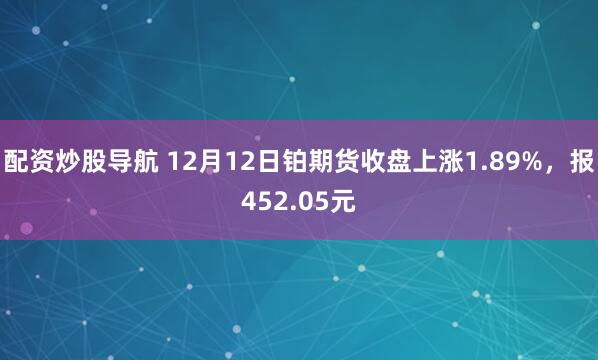 配资炒股导航 12月12日铂期货收盘上涨1.89%，报452.05元