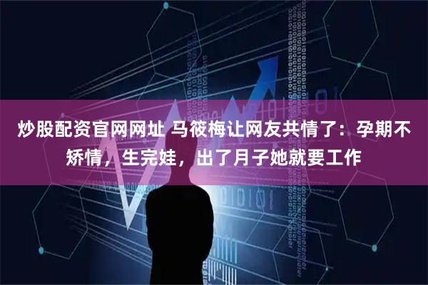 炒股配资官网网址 马筱梅让网友共情了：孕期不矫情，生完娃，出了月子她就要工作