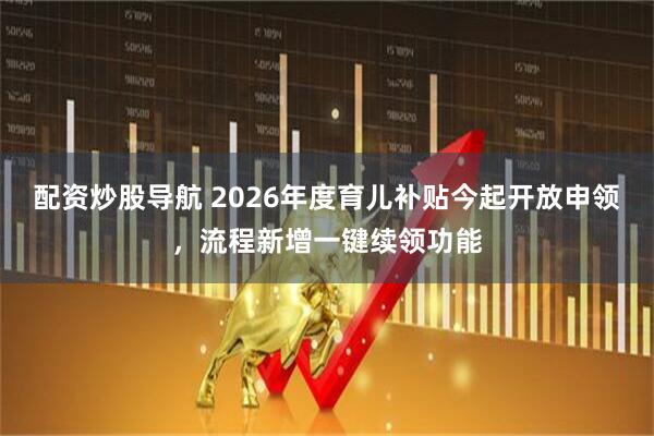 配资炒股导航 2026年度育儿补贴今起开放申领，流程新增一键续领功能