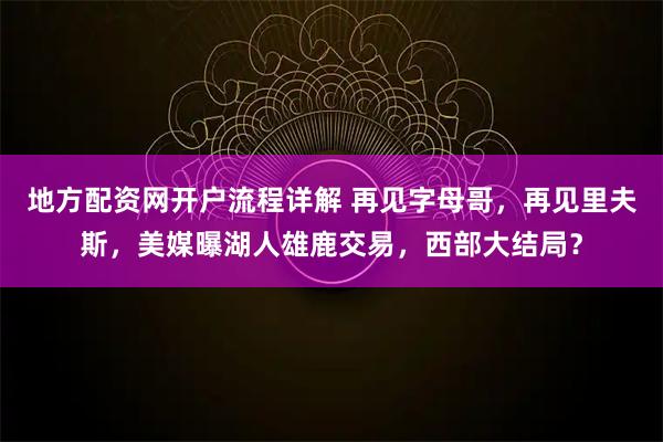 地方配资网开户流程详解 再见字母哥，再见里夫斯，美媒曝湖人雄鹿交易，西部大结局？