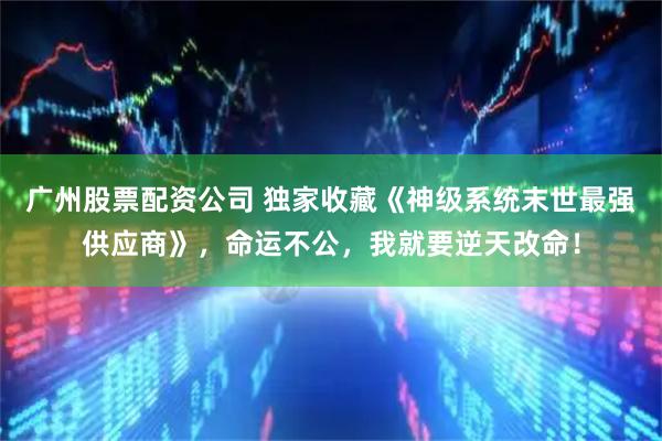 广州股票配资公司 独家收藏《神级系统末世最强供应商》，命运不公，我就要逆天改命！