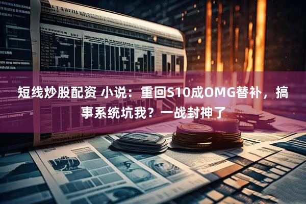 短线炒股配资 小说：重回S10成OMG替补，搞事系统坑我？一战封神了