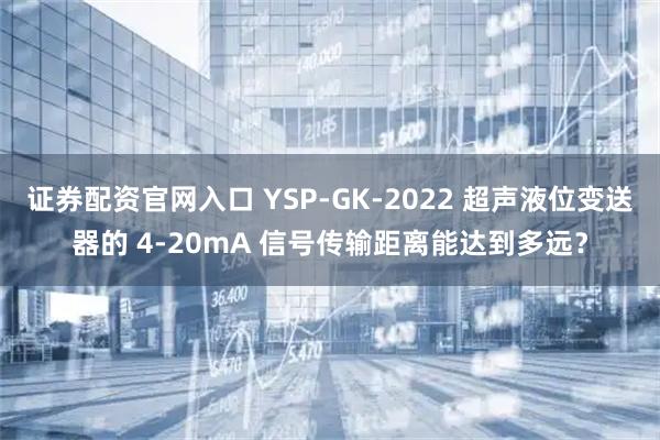 证券配资官网入口 YSP-GK-2022 超声液位变送器的 4-20mA 信号传输距离能达到多远？
