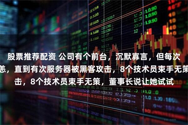 股票推荐配资 公司有个前台，沉默寡言，但每次高层变动她都安然无恙，直到有次服务器被黑客攻击，8个技术员束手无策，董事长说让她试试