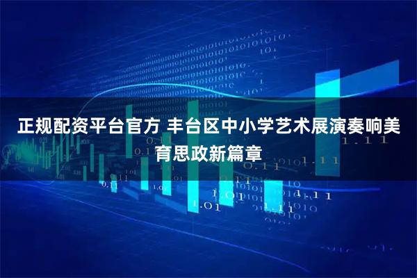 正规配资平台官方 丰台区中小学艺术展演奏响美育思政新篇章