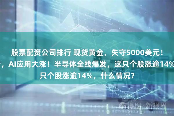 股票配资公司排行 现货黄金，失守5000美元！港股V型反转，AI应用大涨！半导体全线爆发，这只个股涨逾14%，什么情况？