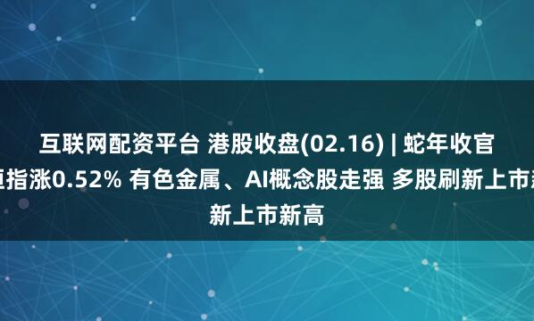互联网配资平台 港股收盘(02.16) | 蛇年收官日恒指涨0.52% 有色金属、AI概念股走强 多股刷新上市新高