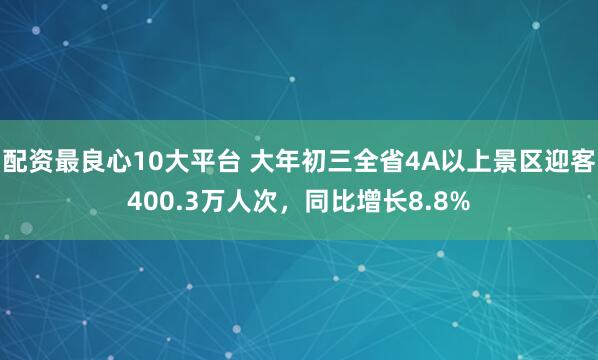 配资最良心10大平台 大年初三全省4A以上景区迎客400.3万人次，同比增长8.8%