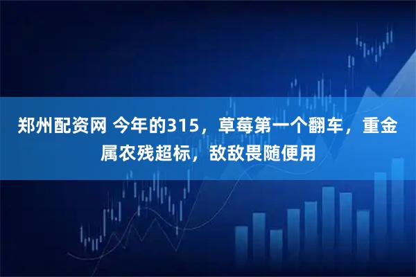 郑州配资网 今年的315，草莓第一个翻车，重金属农残超标，敌敌畏随便用