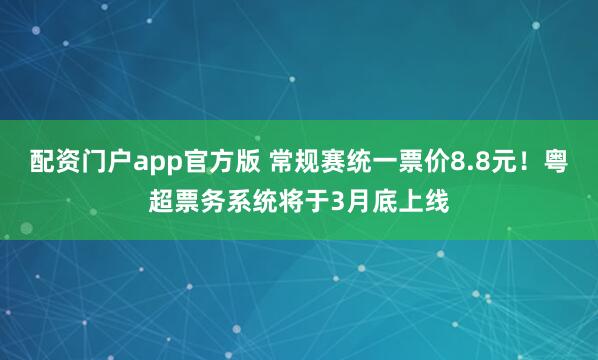 配资门户app官方版 常规赛统一票价8.8元！粤超票务系统将于3月底上线