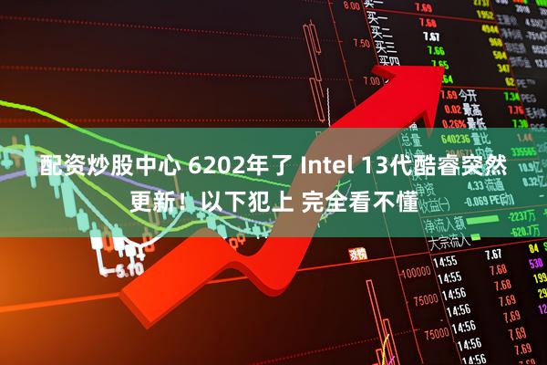 配资炒股中心 6202年了 Intel 13代酷睿突然更新！以下犯上 完全看不懂