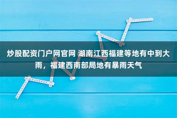 炒股配资门户网官网 湖南江西福建等地有中到大雨，福建西南部局地有暴雨天气