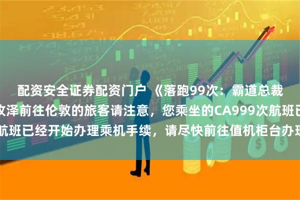 配资安全证券配资门户 《落跑99次：霸道总裁的倔强妻》林晚虞裴牧泽前往伦敦的旅客请注意，您乘坐的CA999次航班已经开始办理乘机手续，请尽快前往值机柜台办理。催促的广播回荡