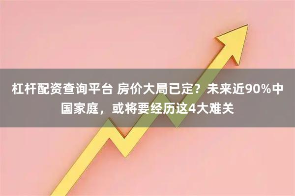 杠杆配资查询平台 房价大局已定？未来近90%中国家庭，或将要经历这4大难关
