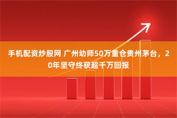 手机配资炒股网 广州幼师50万重仓贵州茅台，20年坚守终获超千万回报
