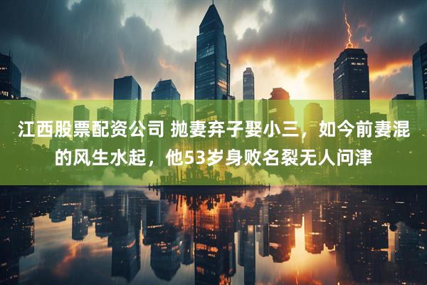 江西股票配资公司 抛妻弃子娶小三，如今前妻混的风生水起，他53岁身败名裂无人问津