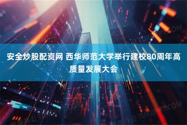 安全炒股配资网 西华师范大学举行建校80周年高质量发展大会