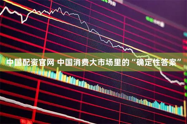 中国配资官网 中国消费大市场里的“确定性答案”