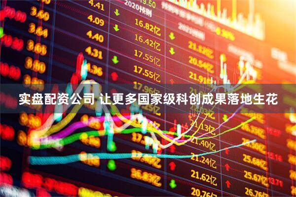 实盘配资公司 让更多国家级科创成果落地生花