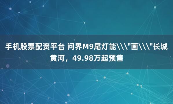 手机股票配资平台 问界M9尾灯能\＂画\＂长城黄河，49.98万起预售