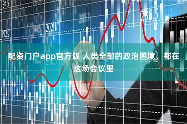 配资门户app官方版 人类全部的政治困境，都在这场会议里