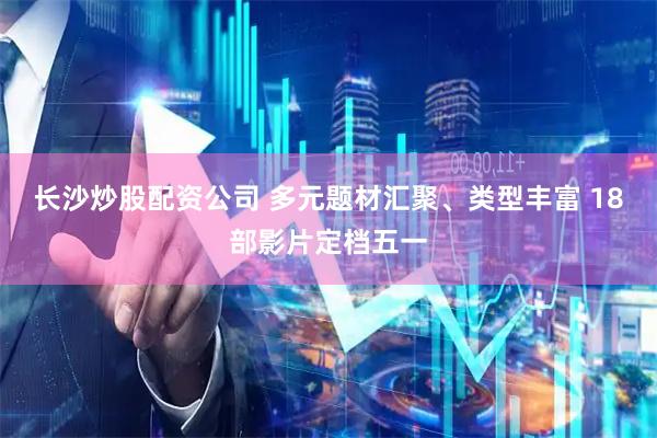 长沙炒股配资公司 多元题材汇聚、类型丰富 18部影片定档五一