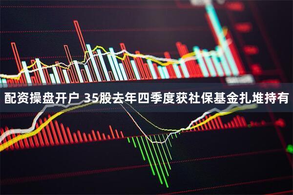 配资操盘开户 35股去年四季度获社保基金扎堆持有